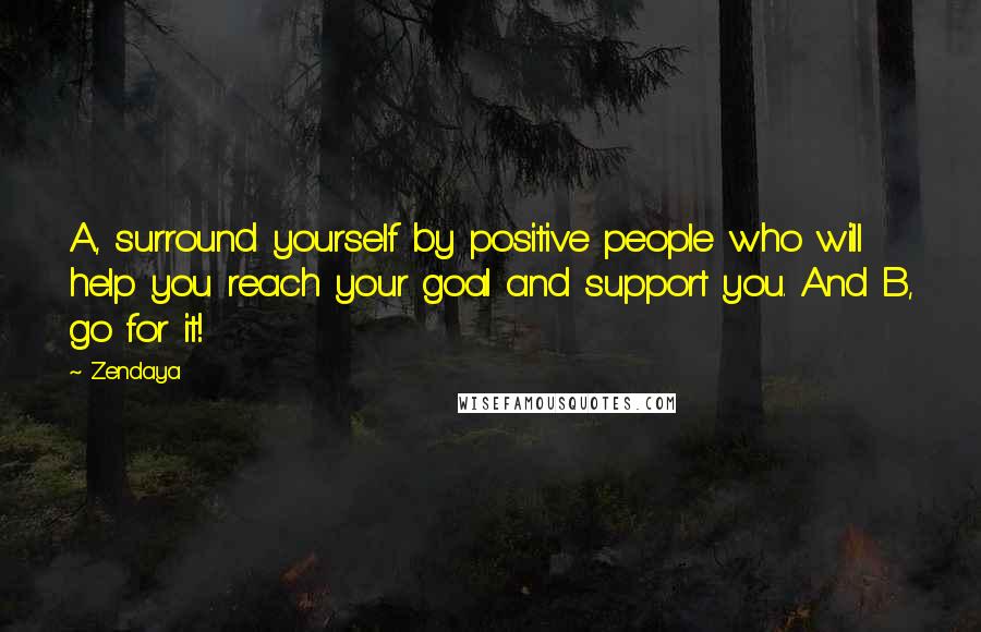 Zendaya Quotes: A, surround yourself by positive people who will help you reach your goal and support you. And B, go for it!