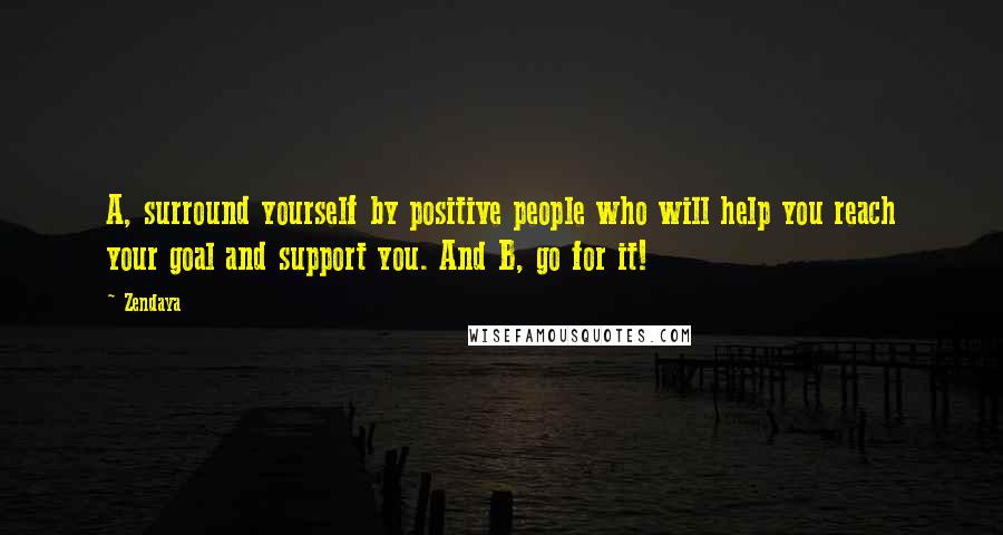 Zendaya Quotes: A, surround yourself by positive people who will help you reach your goal and support you. And B, go for it!