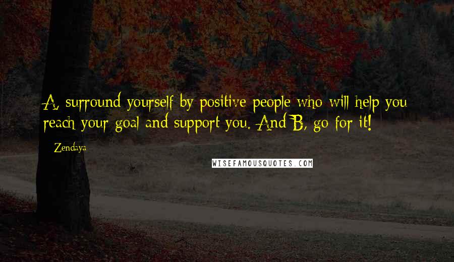 Zendaya Quotes: A, surround yourself by positive people who will help you reach your goal and support you. And B, go for it!