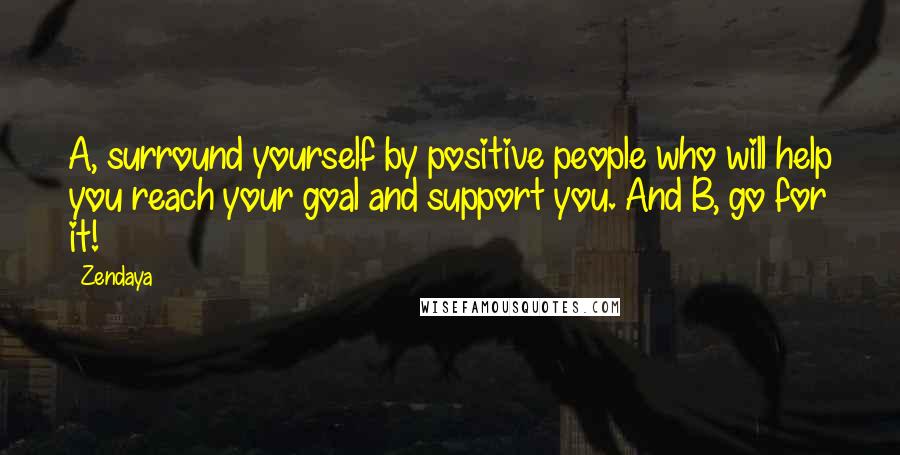 Zendaya Quotes: A, surround yourself by positive people who will help you reach your goal and support you. And B, go for it!