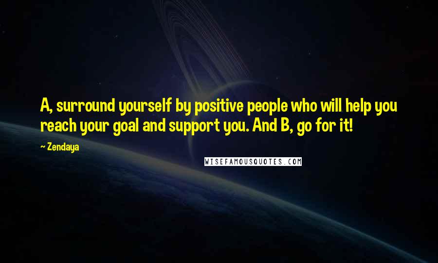 Zendaya Quotes: A, surround yourself by positive people who will help you reach your goal and support you. And B, go for it!