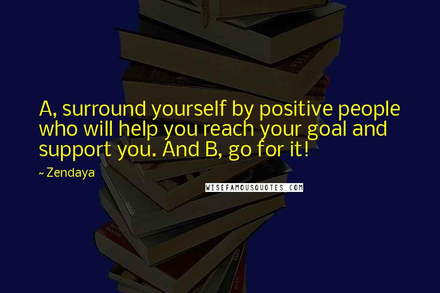 Zendaya Quotes: A, surround yourself by positive people who will help you reach your goal and support you. And B, go for it!