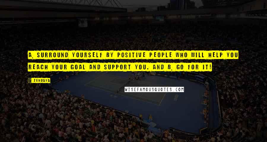 Zendaya Quotes: A, surround yourself by positive people who will help you reach your goal and support you. And B, go for it!