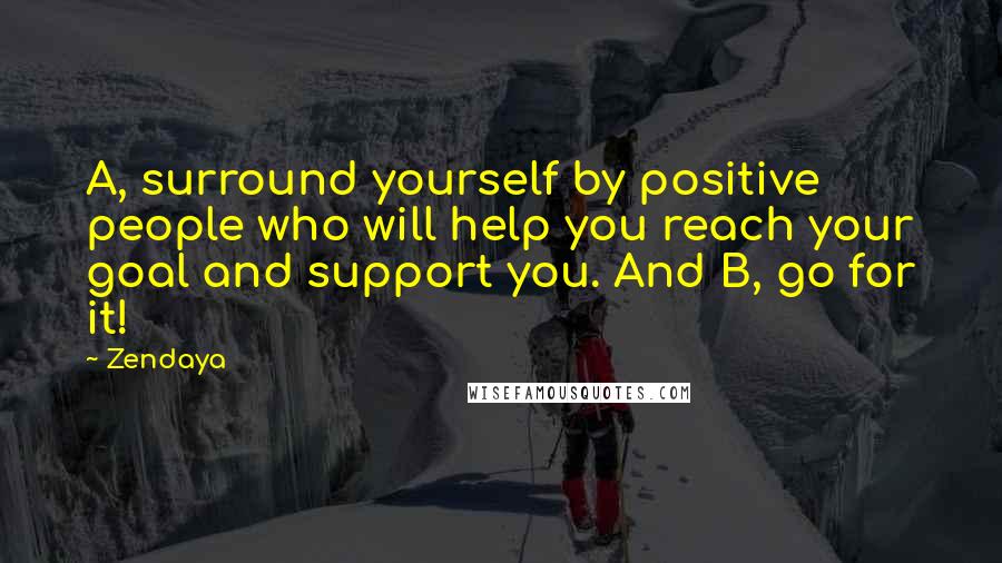 Zendaya Quotes: A, surround yourself by positive people who will help you reach your goal and support you. And B, go for it!