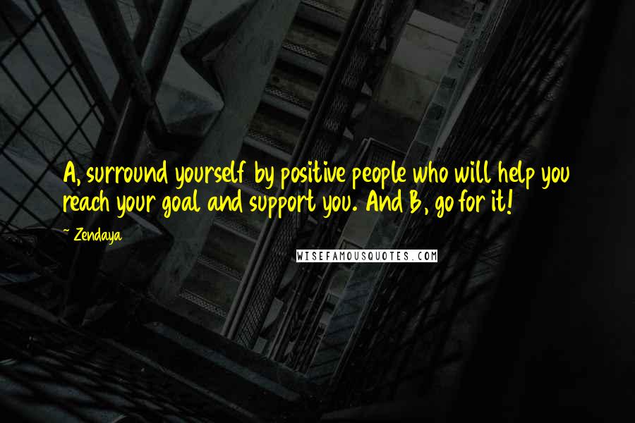 Zendaya Quotes: A, surround yourself by positive people who will help you reach your goal and support you. And B, go for it!