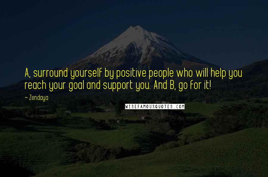 Zendaya Quotes: A, surround yourself by positive people who will help you reach your goal and support you. And B, go for it!