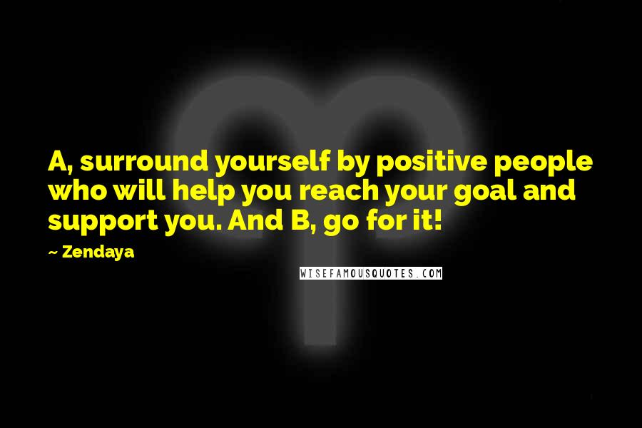 Zendaya Quotes: A, surround yourself by positive people who will help you reach your goal and support you. And B, go for it!