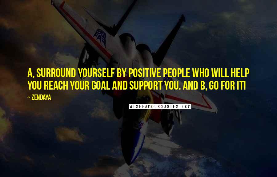 Zendaya Quotes: A, surround yourself by positive people who will help you reach your goal and support you. And B, go for it!