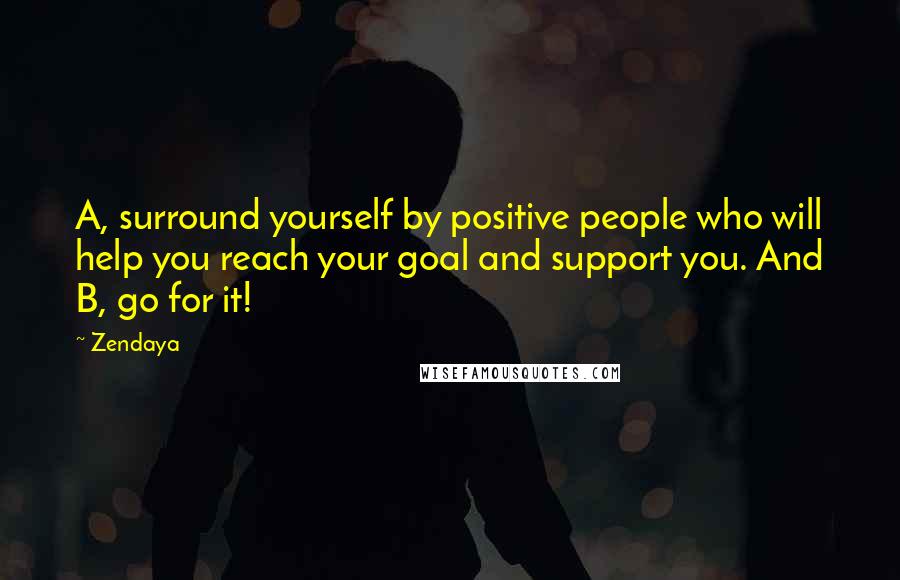 Zendaya Quotes: A, surround yourself by positive people who will help you reach your goal and support you. And B, go for it!