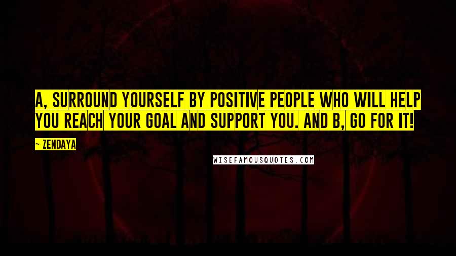 Zendaya Quotes: A, surround yourself by positive people who will help you reach your goal and support you. And B, go for it!