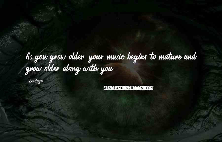 Zendaya Quotes: As you grow older, your music begins to mature and grow older along with you.