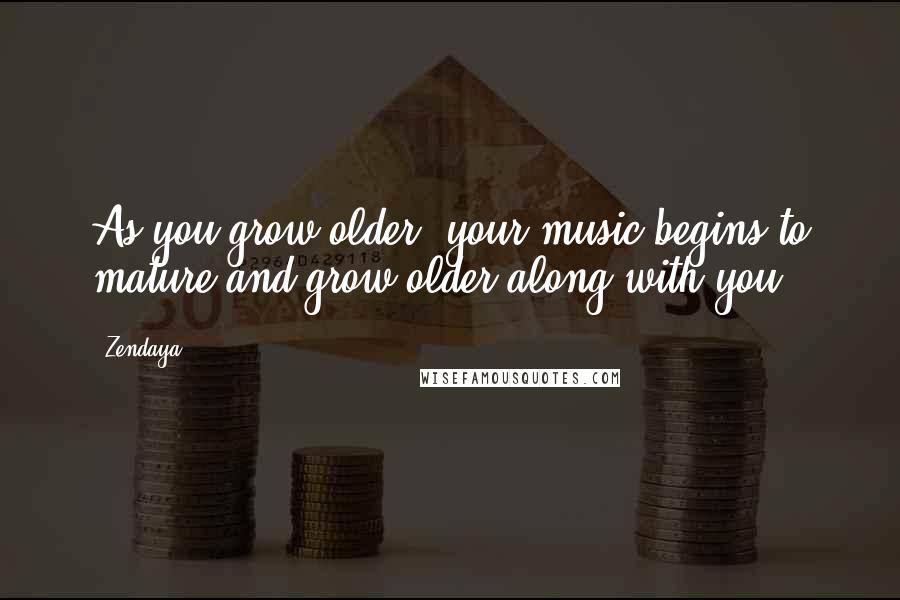 Zendaya Quotes: As you grow older, your music begins to mature and grow older along with you.