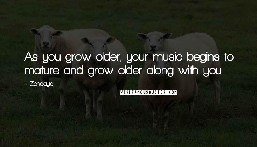 Zendaya Quotes: As you grow older, your music begins to mature and grow older along with you.