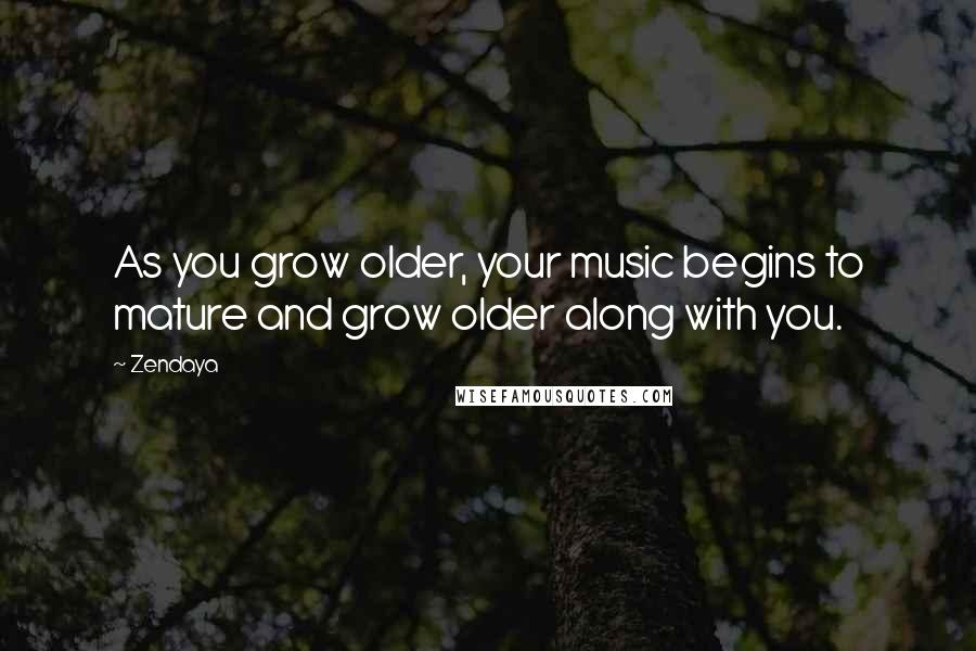 Zendaya Quotes: As you grow older, your music begins to mature and grow older along with you.