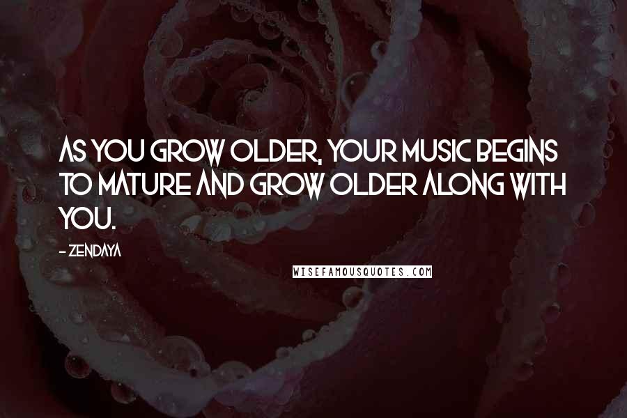 Zendaya Quotes: As you grow older, your music begins to mature and grow older along with you.