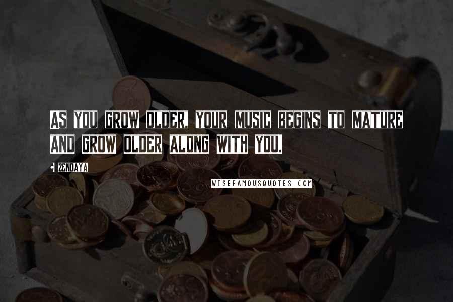 Zendaya Quotes: As you grow older, your music begins to mature and grow older along with you.