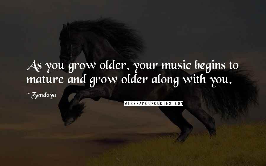 Zendaya Quotes: As you grow older, your music begins to mature and grow older along with you.