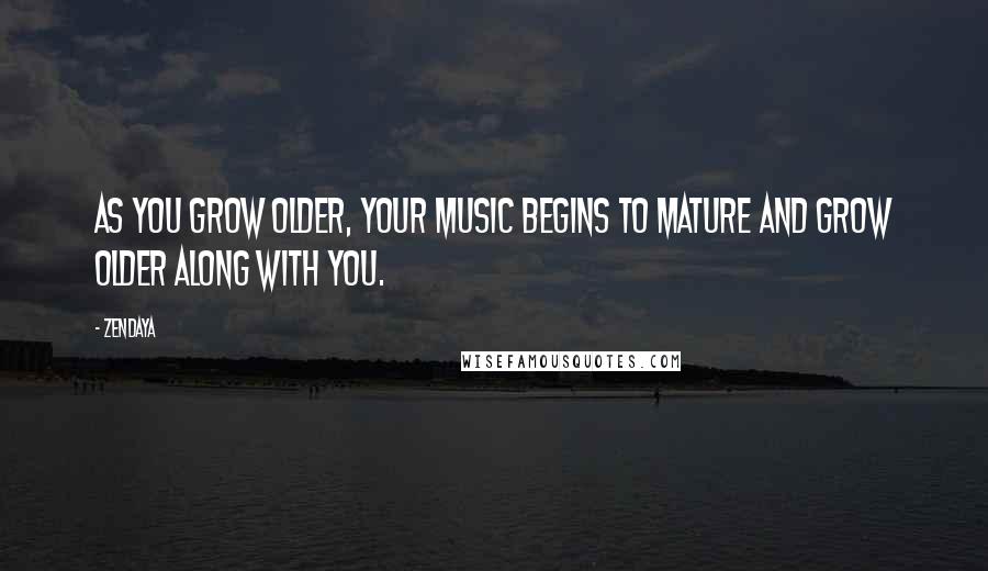 Zendaya Quotes: As you grow older, your music begins to mature and grow older along with you.