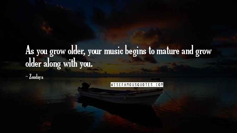 Zendaya Quotes: As you grow older, your music begins to mature and grow older along with you.