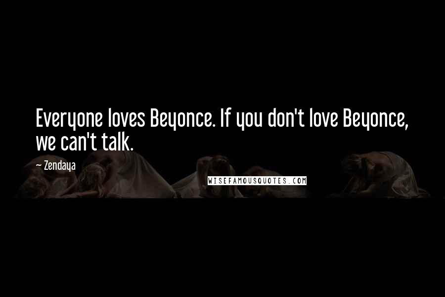 Zendaya Quotes: Everyone loves Beyonce. If you don't love Beyonce, we can't talk.