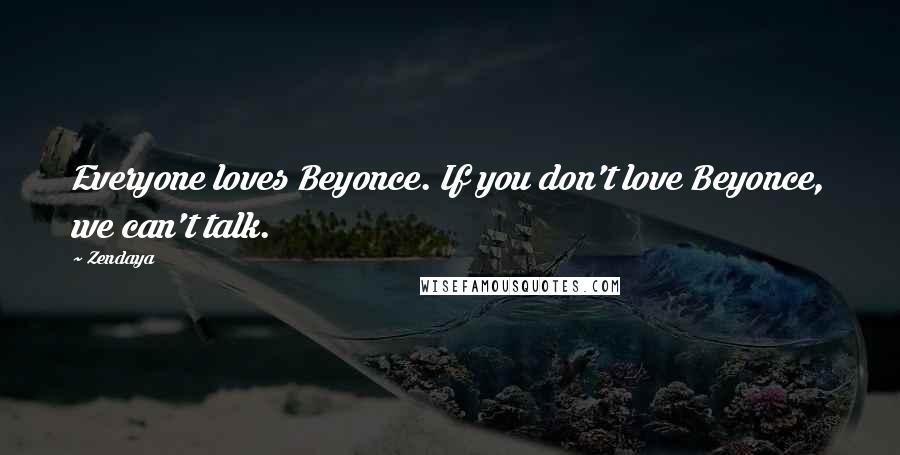 Zendaya Quotes: Everyone loves Beyonce. If you don't love Beyonce, we can't talk.