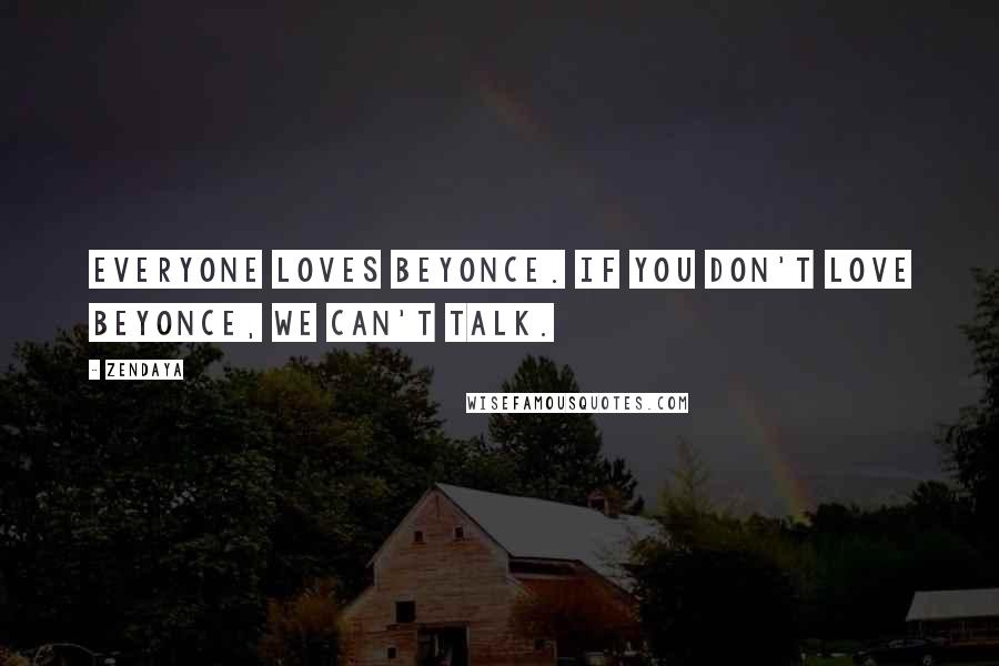 Zendaya Quotes: Everyone loves Beyonce. If you don't love Beyonce, we can't talk.