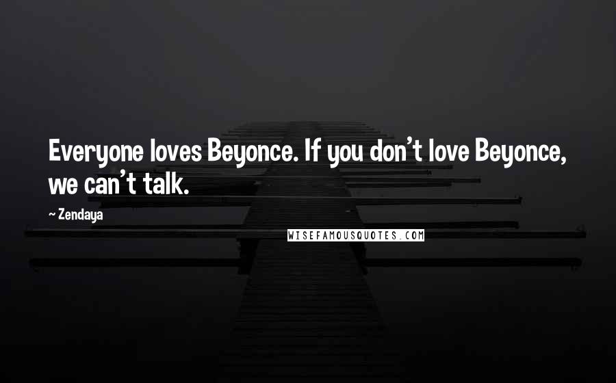 Zendaya Quotes: Everyone loves Beyonce. If you don't love Beyonce, we can't talk.