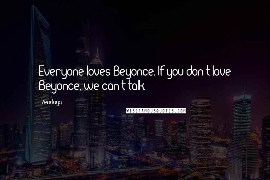 Zendaya Quotes: Everyone loves Beyonce. If you don't love Beyonce, we can't talk.