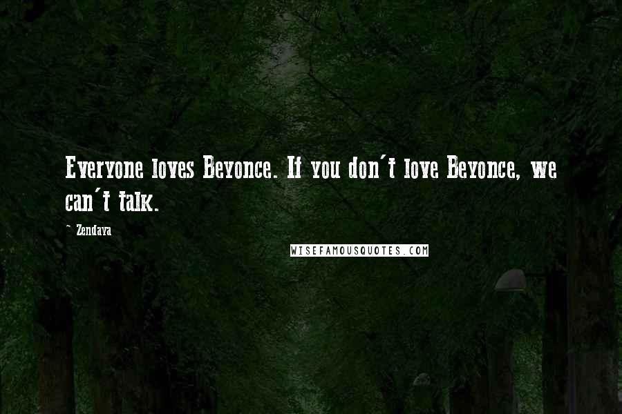 Zendaya Quotes: Everyone loves Beyonce. If you don't love Beyonce, we can't talk.