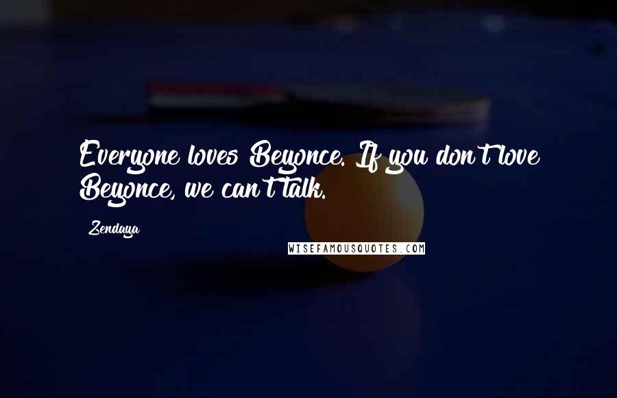 Zendaya Quotes: Everyone loves Beyonce. If you don't love Beyonce, we can't talk.