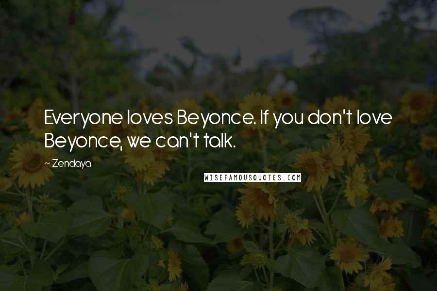 Zendaya Quotes: Everyone loves Beyonce. If you don't love Beyonce, we can't talk.