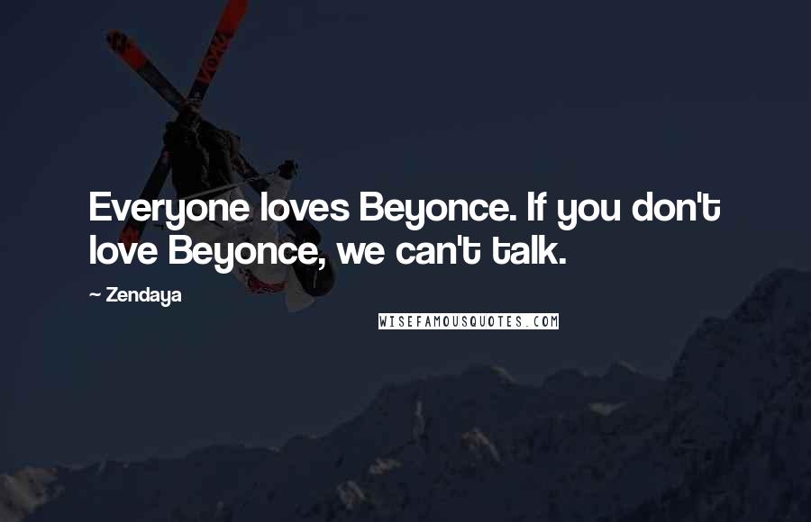 Zendaya Quotes: Everyone loves Beyonce. If you don't love Beyonce, we can't talk.