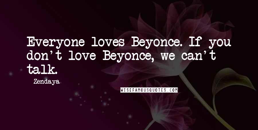 Zendaya Quotes: Everyone loves Beyonce. If you don't love Beyonce, we can't talk.