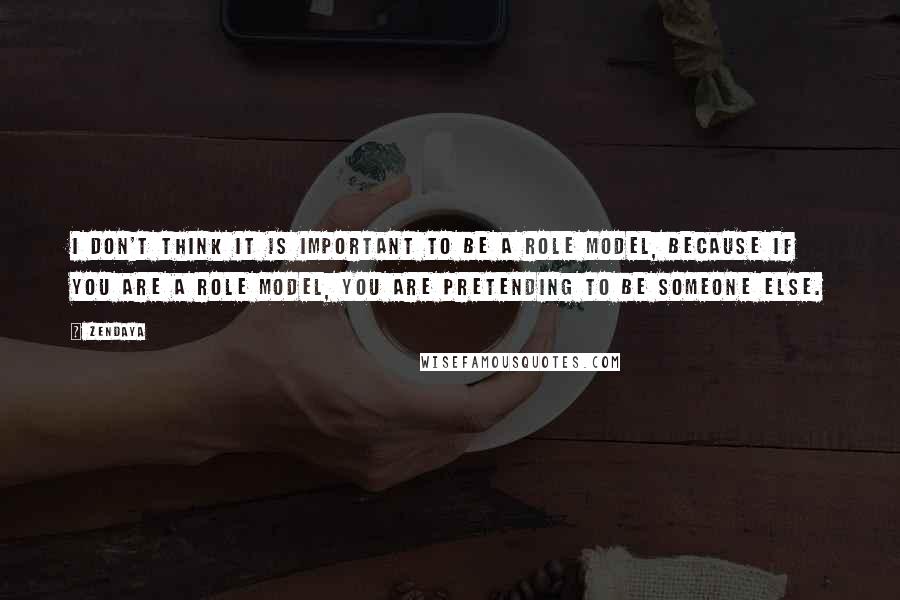 Zendaya Quotes: I don't think it is important to be a role model, because if you are a role model, you are pretending to be someone else.