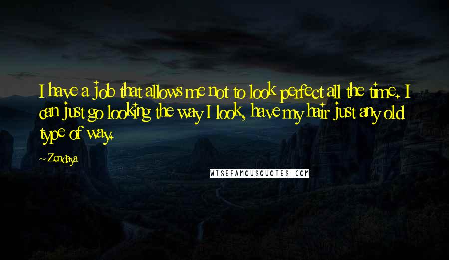Zendaya Quotes: I have a job that allows me not to look perfect all the time. I can just go looking the way I look, have my hair just any old type of way.
