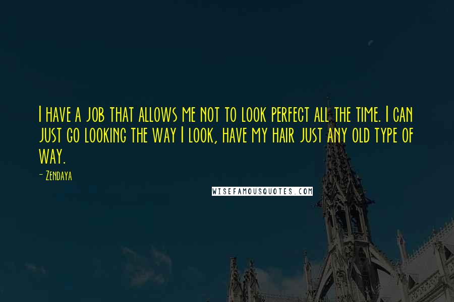 Zendaya Quotes: I have a job that allows me not to look perfect all the time. I can just go looking the way I look, have my hair just any old type of way.