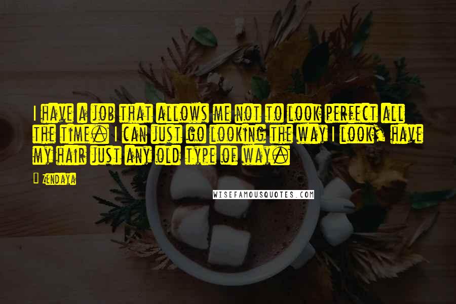 Zendaya Quotes: I have a job that allows me not to look perfect all the time. I can just go looking the way I look, have my hair just any old type of way.