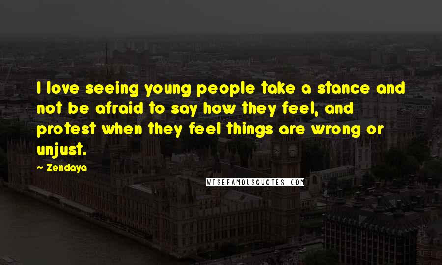 Zendaya Quotes: I love seeing young people take a stance and not be afraid to say how they feel, and protest when they feel things are wrong or unjust.