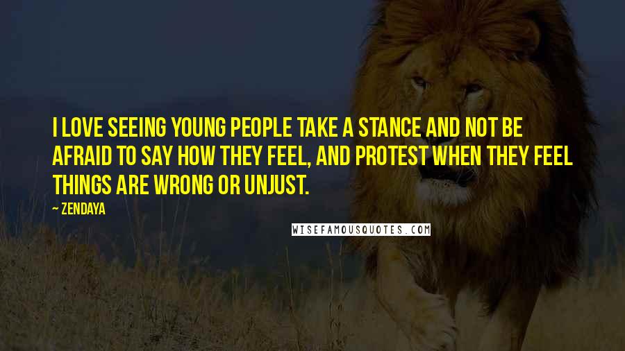 Zendaya Quotes: I love seeing young people take a stance and not be afraid to say how they feel, and protest when they feel things are wrong or unjust.