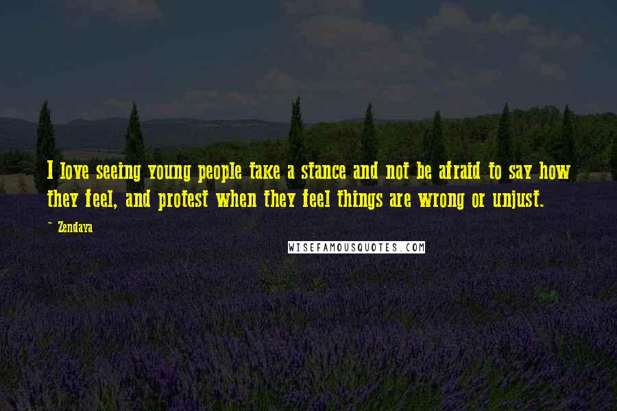 Zendaya Quotes: I love seeing young people take a stance and not be afraid to say how they feel, and protest when they feel things are wrong or unjust.