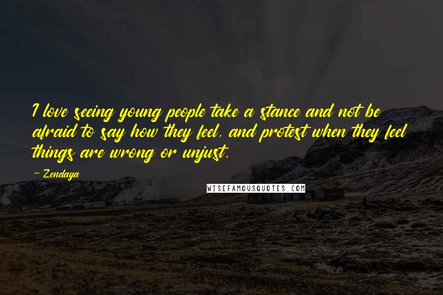 Zendaya Quotes: I love seeing young people take a stance and not be afraid to say how they feel, and protest when they feel things are wrong or unjust.