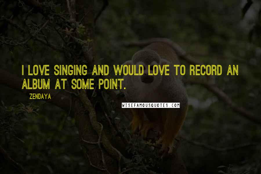 Zendaya Quotes: I love singing and would love to record an album at some point.