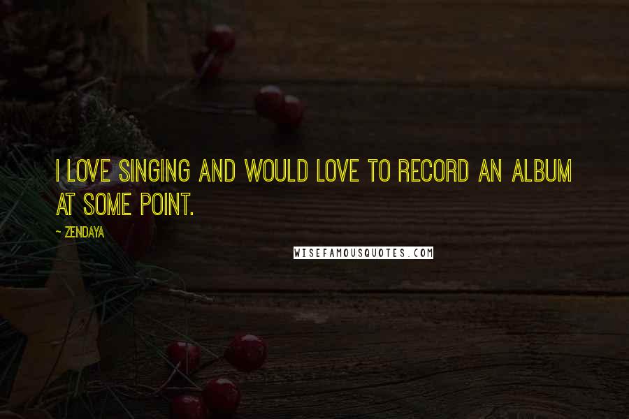 Zendaya Quotes: I love singing and would love to record an album at some point.