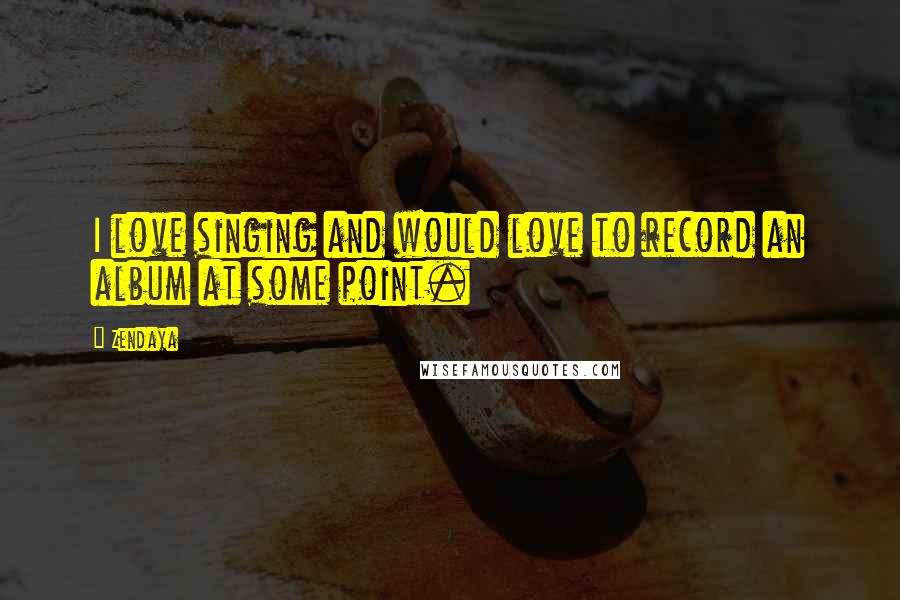 Zendaya Quotes: I love singing and would love to record an album at some point.