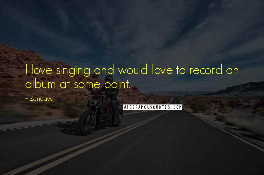 Zendaya Quotes: I love singing and would love to record an album at some point.