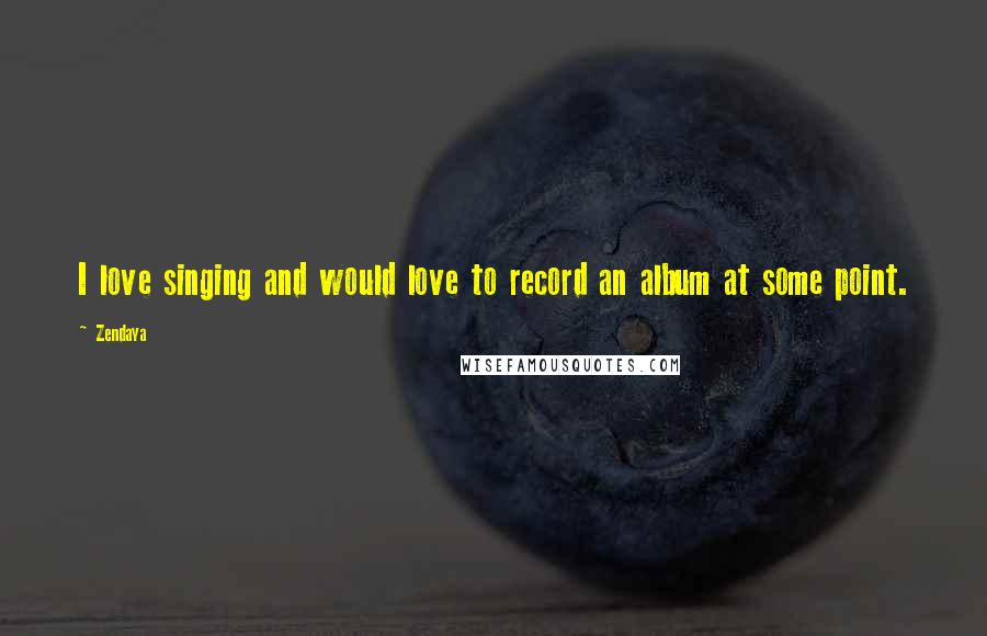 Zendaya Quotes: I love singing and would love to record an album at some point.