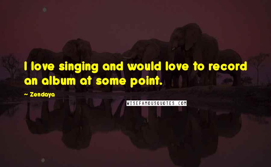 Zendaya Quotes: I love singing and would love to record an album at some point.