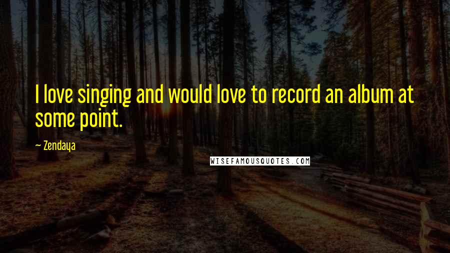 Zendaya Quotes: I love singing and would love to record an album at some point.