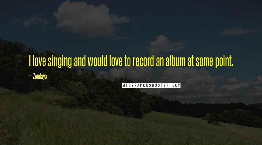Zendaya Quotes: I love singing and would love to record an album at some point.