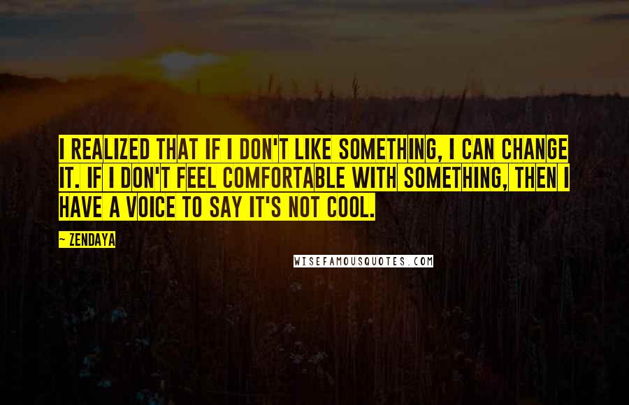 Zendaya Quotes: I realized that if I don't like something, I can change it. If I don't feel comfortable with something, then I have a voice to say it's not cool.